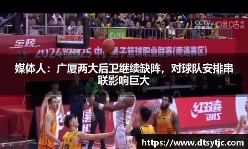 媒体人：广厦两大后卫继续缺阵，对球队安排串联影响巨大