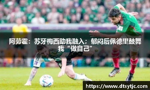 阿劳霍：苏牙梅西助我融入；郁闷后佩德里鼓舞我“做自己”