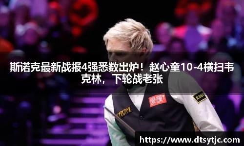 斯诺克最新战报4强悉数出炉！赵心童10-4横扫韦克林，下轮战老张