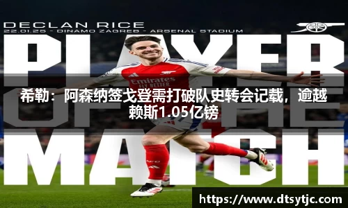 希勒：阿森纳签戈登需打破队史转会记载，逾越赖斯1.05亿镑