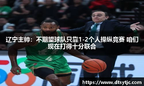 辽宁主帅：不期望球队只靠1-2个人操纵竞赛 咱们现在打得十分联合